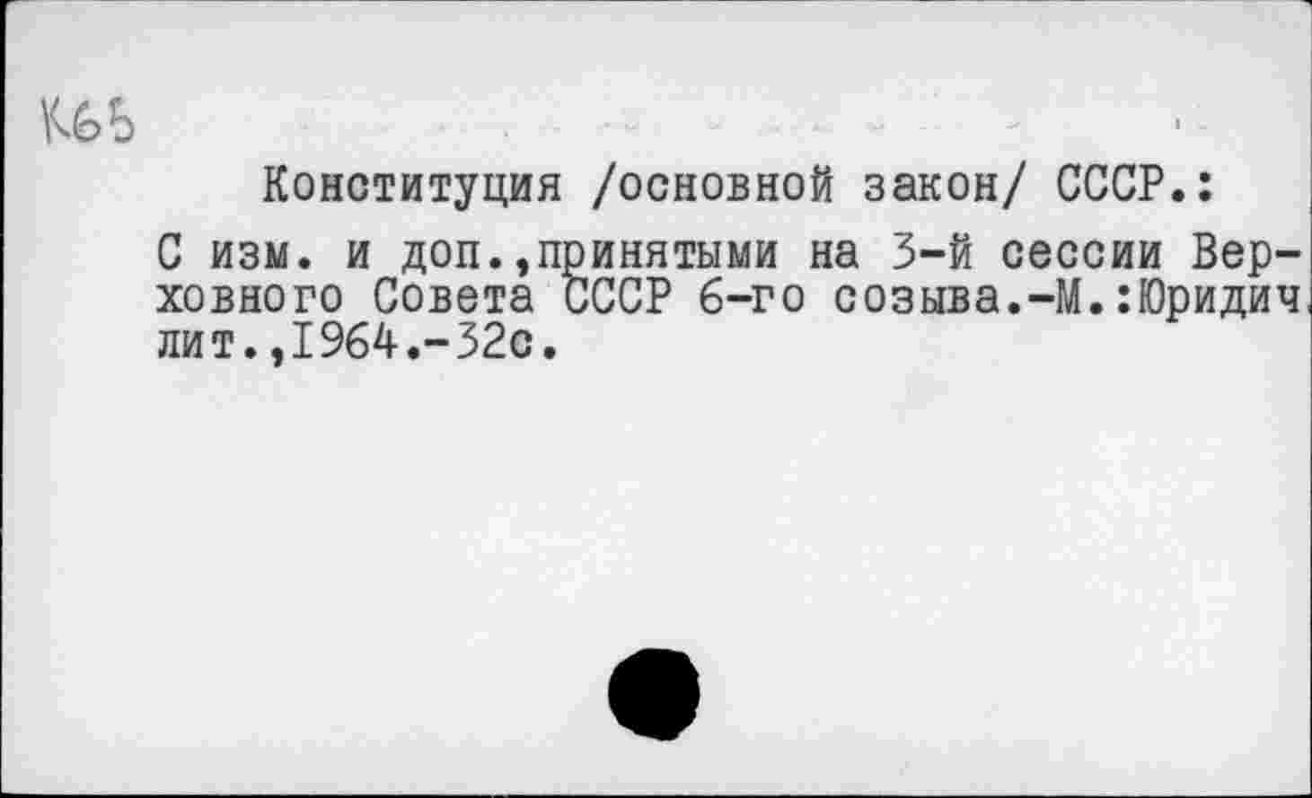 ﻿Конституция /основной закон/ СССР.:
С изм. и доп.,принятыми на 3-й сессии Верховного Совета СССР 6-го созыва.-М.:Юридич лит.,1964.-32с.